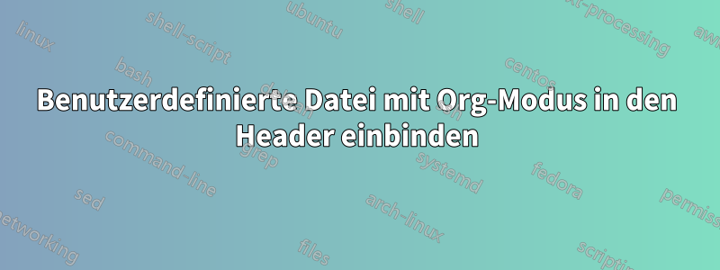 Benutzerdefinierte Datei mit Org-Modus in den Header einbinden