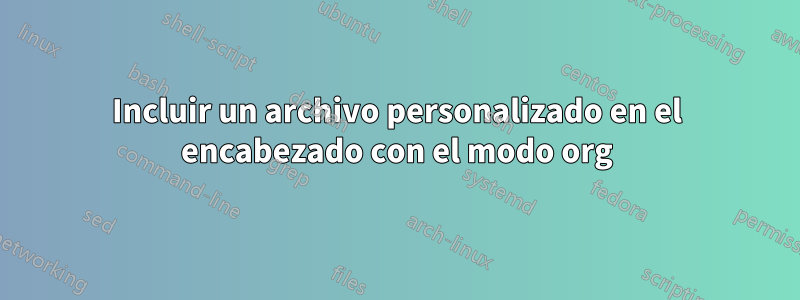 Incluir un archivo personalizado en el encabezado con el modo org