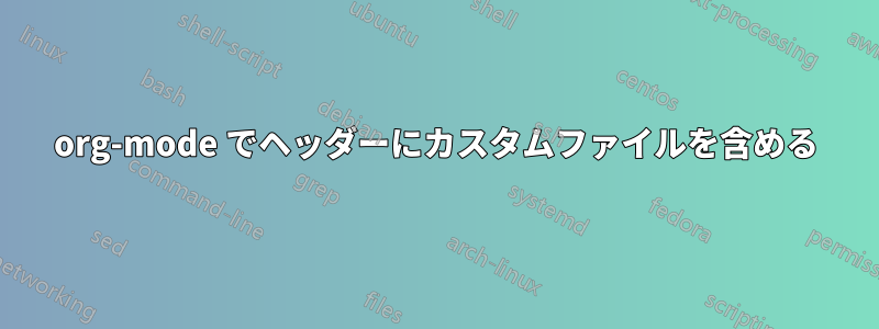 org-mode でヘッダーにカスタムファイルを含める