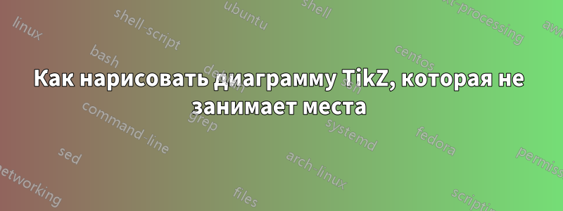 Как нарисовать диаграмму TikZ, которая не занимает места