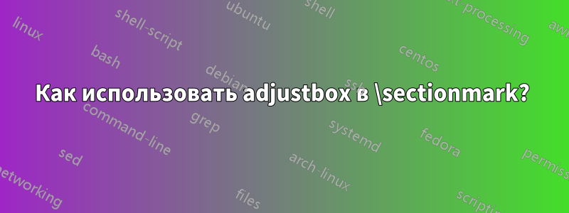 Как использовать adjustbox в \sectionmark?