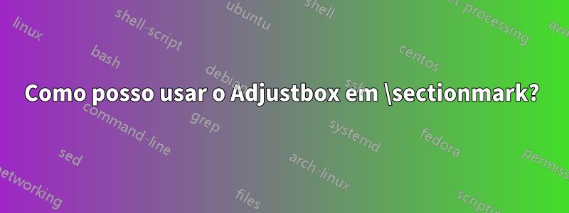 Como posso usar o Adjustbox em \sectionmark?