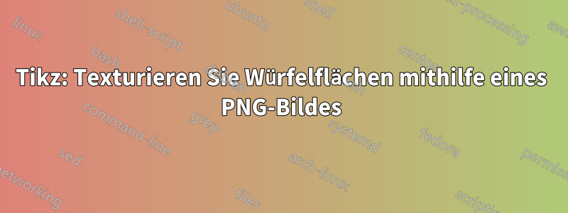 Tikz: Texturieren Sie Würfelflächen mithilfe eines PNG-Bildes