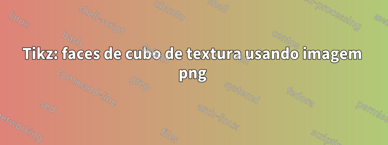 Tikz: faces de cubo de textura usando imagem png