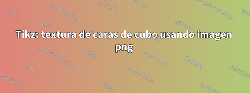 Tikz: textura de caras de cubo usando imagen png