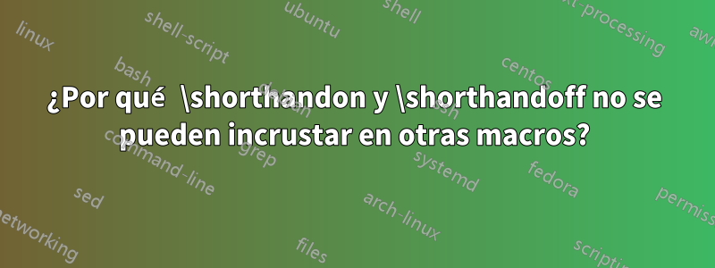 ¿Por qué \shorthandon y \shorthandoff no se pueden incrustar en otras macros?