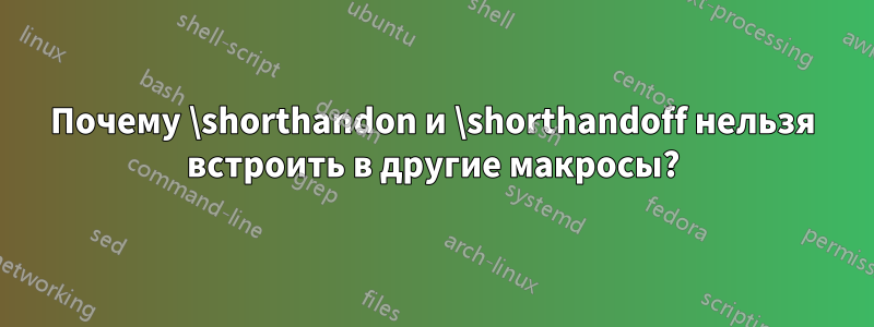 Почему \shorthandon и \shorthandoff нельзя встроить в другие макросы?