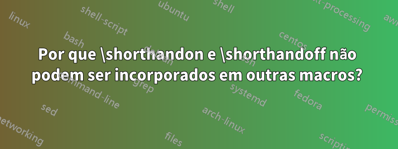 Por que \shorthandon e \shorthandoff não podem ser incorporados em outras macros?