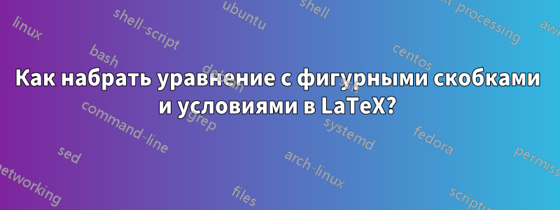 Как набрать уравнение с фигурными скобками и условиями в LaTeX?