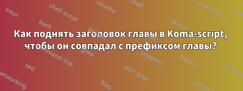 Как поднять заголовок главы в Koma-script, чтобы он совпадал с префиксом главы?