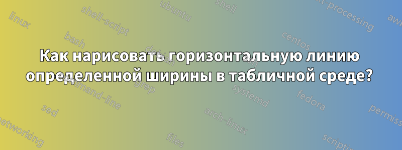 Как нарисовать горизонтальную линию определенной ширины в табличной среде?