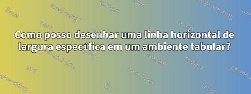 Como posso desenhar uma linha horizontal de largura específica em um ambiente tabular?