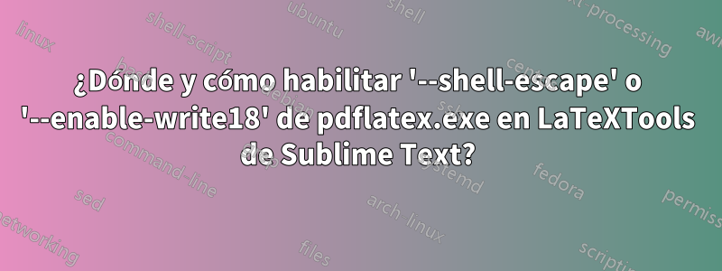 ¿Dónde y cómo habilitar '--shell-escape' o '--enable-write18' de pdflatex.exe en LaTeXTools de Sublime Text?