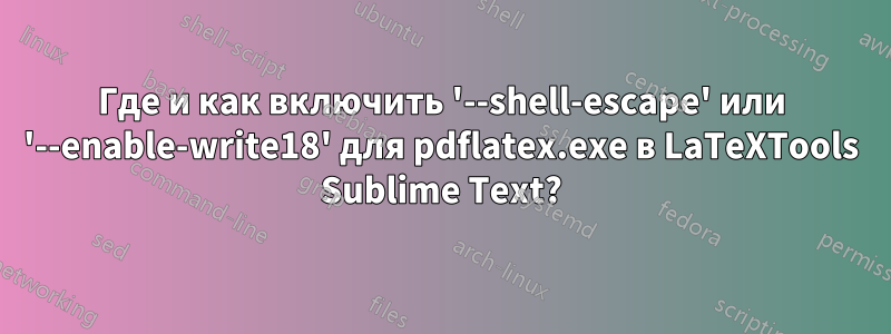 Где и как включить '--shell-escape' или '--enable-write18' для pdflatex.exe в LaTeXTools Sublime Text?