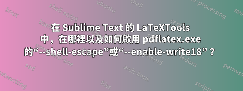 在 Sublime Text 的 LaTeXTools 中，在哪裡以及如何啟用 pdflatex.exe 的“--shell-escape”或“--enable-write18”？