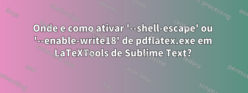 Onde e como ativar '--shell-escape' ou '--enable-write18' de pdflatex.exe em LaTeXTools de Sublime Text?