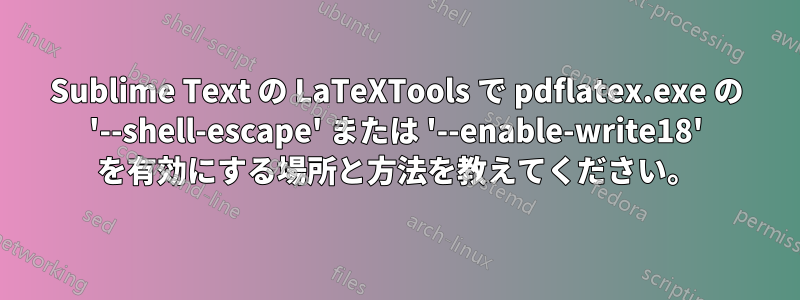 Sublime Text の LaTeXTools で pdflatex.exe の '--shell-escape' または '--enable-write18' を有効にする場所と方法を教えてください。