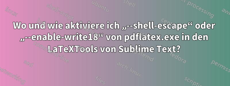 Wo und wie aktiviere ich „--shell-escape“ oder „--enable-write18“ von pdflatex.exe in den LaTeXTools von Sublime Text?