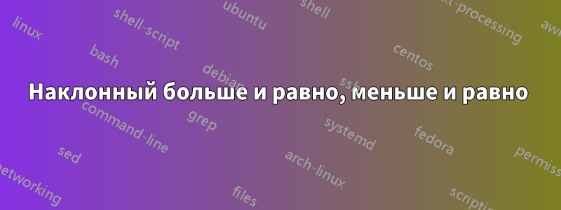 Наклонный больше и равно, меньше и равно