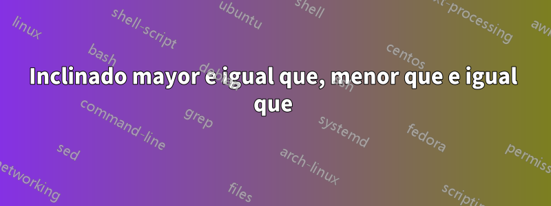 Inclinado mayor e igual que, menor que e igual que