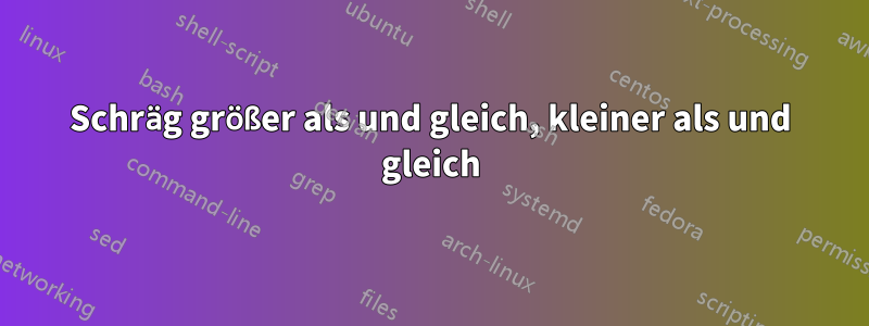 Schräg größer als und gleich, kleiner als und gleich