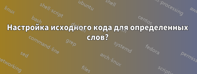 Настройка исходного кода для определенных слов?