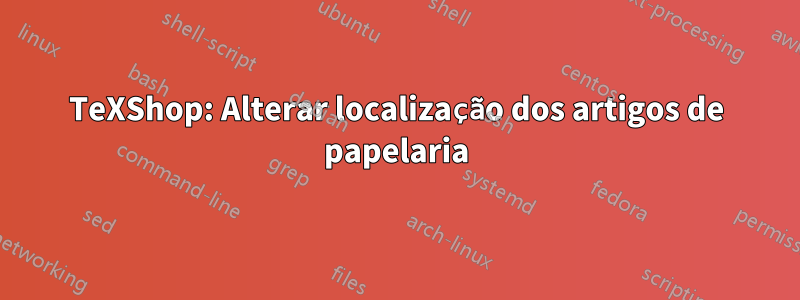 TeXShop: Alterar localização dos artigos de papelaria