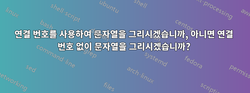 연결 번호를 사용하여 문자열을 그리시겠습니까, 아니면 연결 번호 없이 문자열을 그리시겠습니까?