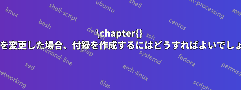 \chapter{} の構造を変更した場合、付録を作成するにはどうすればよいでしょうか?