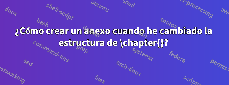 ¿Cómo crear un anexo cuando he cambiado la estructura de \chapter{}?