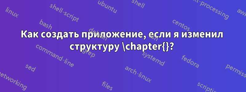 Как создать приложение, если я изменил структуру \chapter{}?