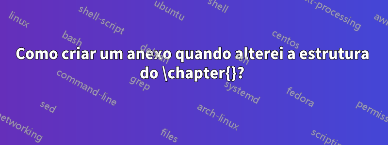 Como criar um anexo quando alterei a estrutura do \chapter{}?