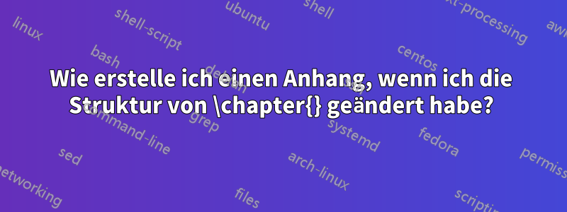 Wie erstelle ich einen Anhang, wenn ich die Struktur von \chapter{} geändert habe?