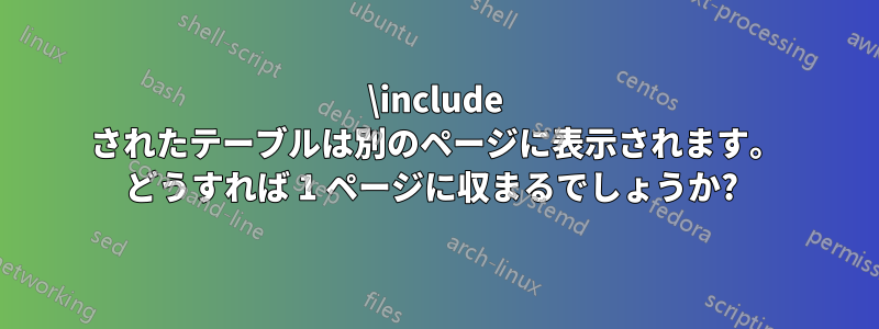 \include されたテーブルは別のページに表示されます。 どうすれば 1 ページに収まるでしょうか? 