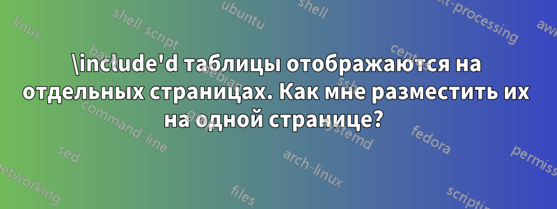 \include'd таблицы отображаются на отдельных страницах. Как мне разместить их на одной странице? 