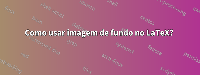 Como usar imagem de fundo no LaTeX?