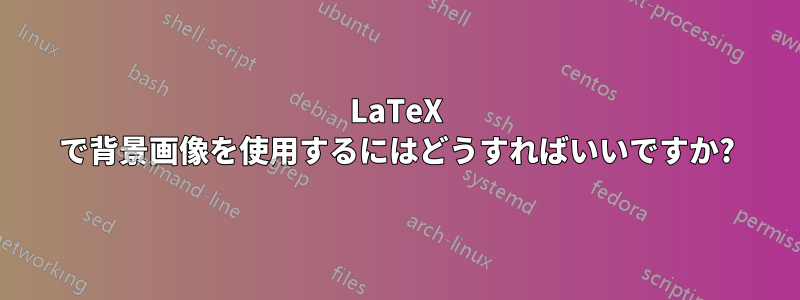 LaTeX で背景画像を使用するにはどうすればいいですか?