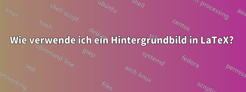 Wie verwende ich ein Hintergrundbild in LaTeX?