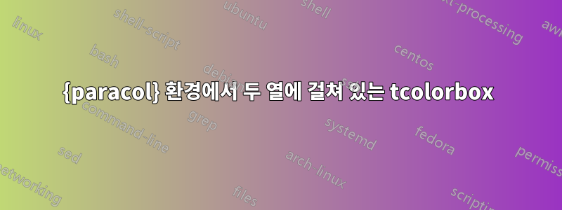 {paracol} 환경에서 두 열에 걸쳐 있는 tcolorbox