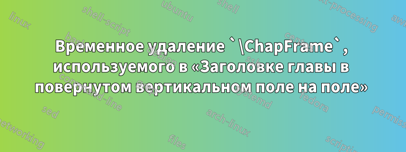 Временное удаление `\ChapFrame`, используемого в «Заголовке главы в повернутом вертикальном поле на поле»