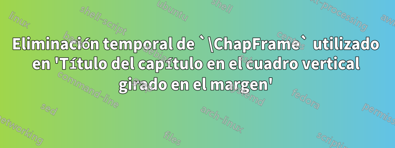 Eliminación temporal de `\ChapFrame` utilizado en 'Título del capítulo en el cuadro vertical girado en el margen'