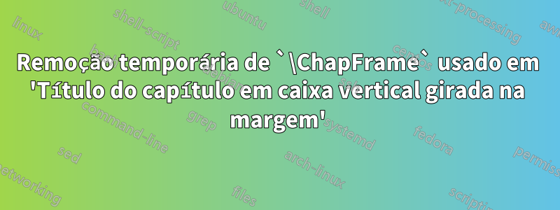 Remoção temporária de `\ChapFrame` usado em 'Título do capítulo em caixa vertical girada na margem'