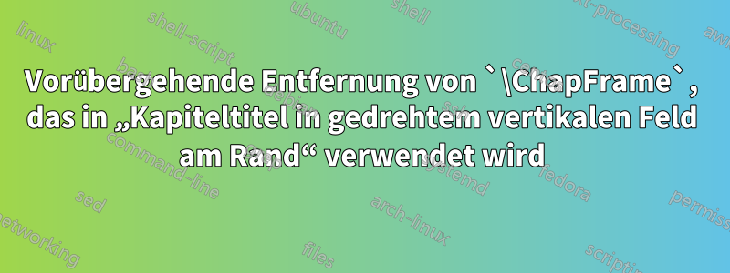 Vorübergehende Entfernung von `\ChapFrame`, das in „Kapiteltitel in gedrehtem vertikalen Feld am Rand“ verwendet wird