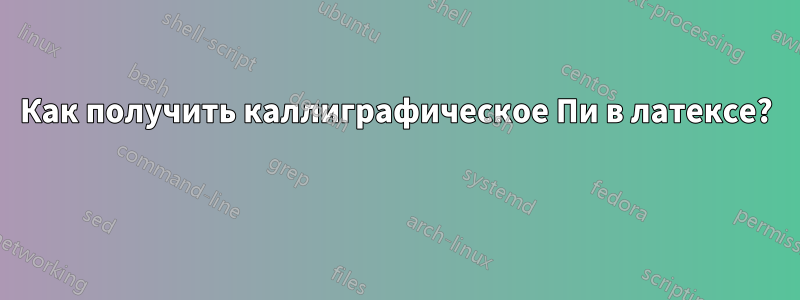 Как получить каллиграфическое Пи в латексе? 