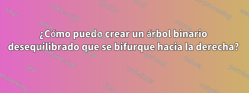 ¿Cómo puedo crear un árbol binario desequilibrado que se bifurque hacia la derecha?