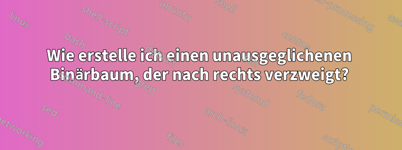 Wie erstelle ich einen unausgeglichenen Binärbaum, der nach rechts verzweigt?