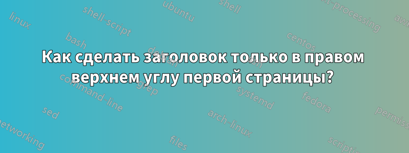 Как сделать заголовок только в правом верхнем углу первой страницы?