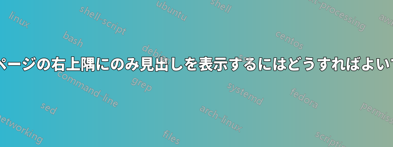 最初のページの右上隅にのみ見出しを表示するにはどうすればよいですか?