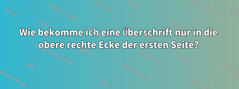 Wie bekomme ich eine Überschrift nur in die obere rechte Ecke der ersten Seite?