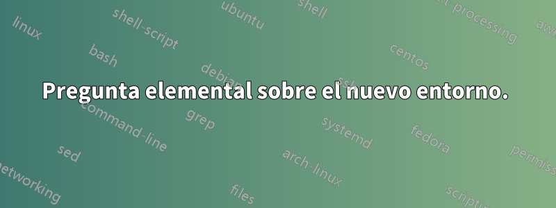 Pregunta elemental sobre el nuevo entorno.